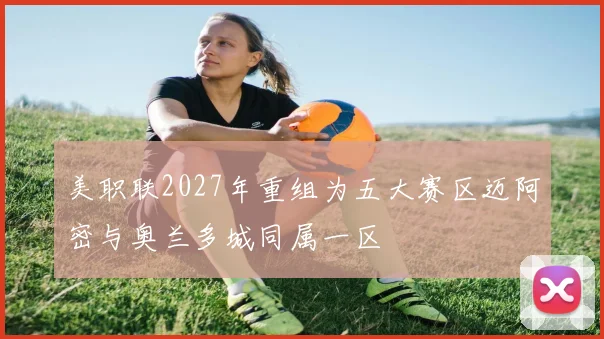 美职联2027年重组为五大赛区迈阿密与奥兰多城同属一区
