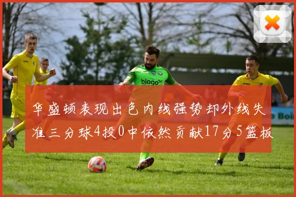 华盛顿表现出色内线强势却外线失准三分球4投0中依然贡献17分5篮板4盖帽