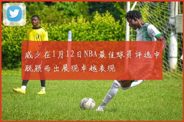 威少在1月12日NBA最佳球员评选中脱颖而出展现卓越表现