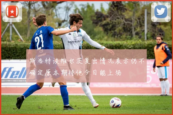 斯洛特谈维尔茨复出情况表示仍不确定原本期待他今日能上场