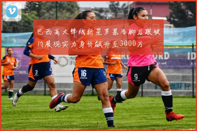 巴西高大锋线新星罗慕洛脚后跟破门展现实力身价飙升至3000万