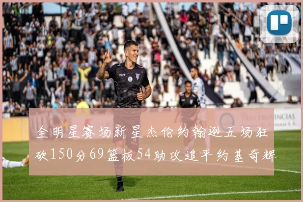 全明星赛场新星杰伦约翰逊五场狂砍150分69篮板54助攻追平约基奇辉煌纪录