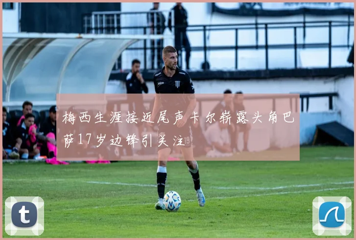 梅西生涯接近尾声卡尔崭露头角巴萨17岁边锋引关注