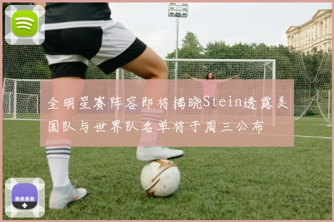 全明星赛阵容即将揭晓Stein透露美国队与世界队名单将于周三公布
