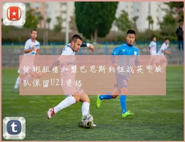 徐彬租借加盟巴恩斯利征战英甲狼队保留U21资格