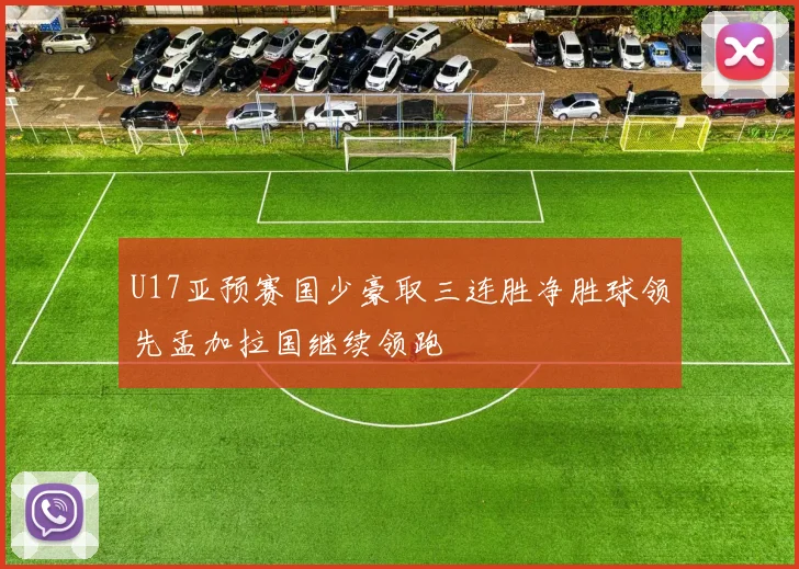 U17亚预赛国少豪取三连胜净胜球领先孟加拉国继续领跑