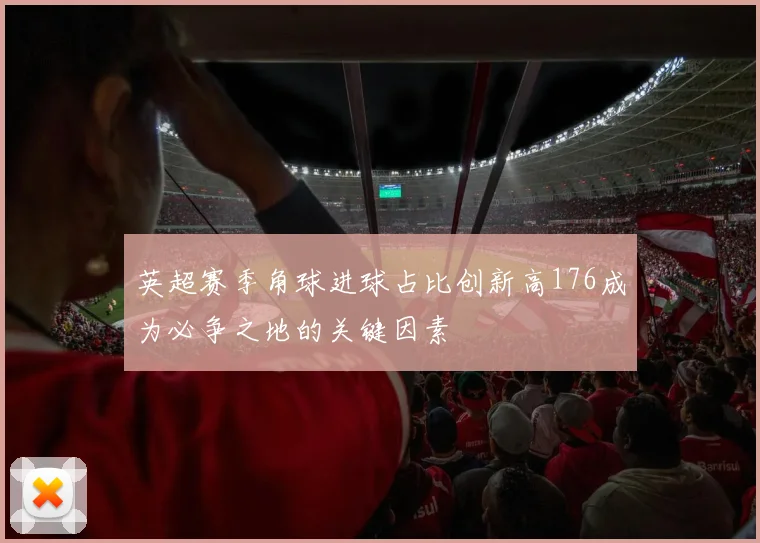 英超赛季角球进球占比创新高176成为必争之地的关键因素