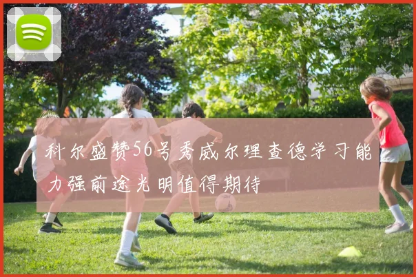 科尔盛赞56号秀威尔理查德学习能力强前途光明值得期待