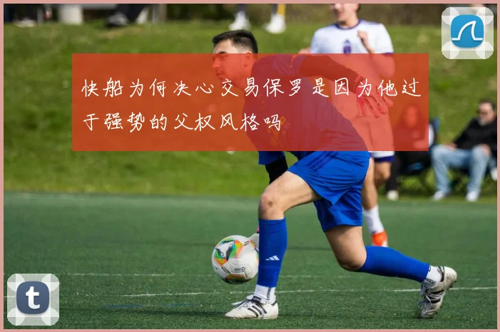 快船为何决心交易保罗是因为他过于强势的父权风格吗