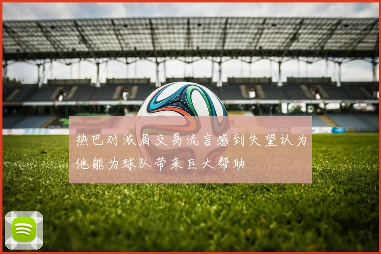热巴对浓眉交易流言感到失望认为他能为球队带来巨大帮助