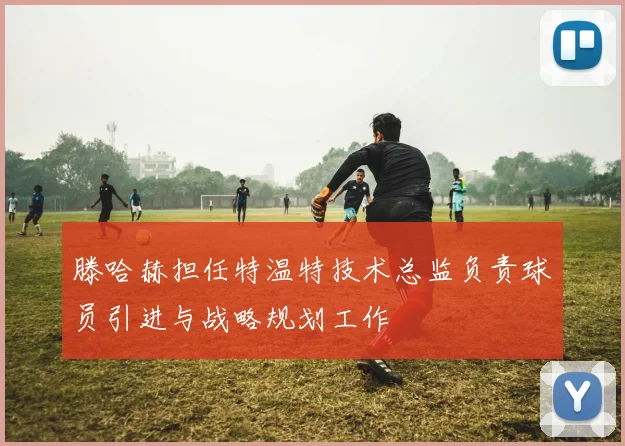 滕哈赫担任特温特技术总监负责球员引进与战略规划工作