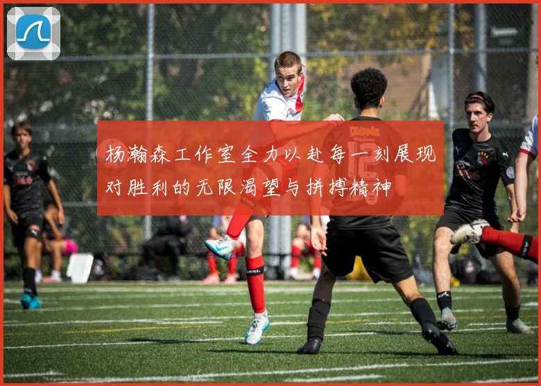 杨瀚森工作室全力以赴每一刻展现对胜利的无限渴望与拼搏精神