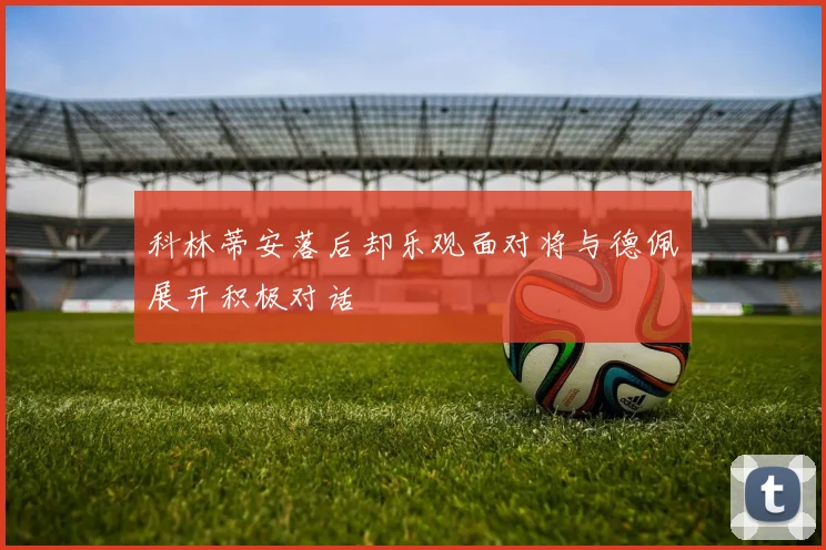 科林蒂安落后却乐观面对将与德佩展开积极对话