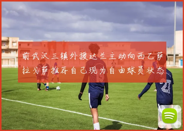 前武汉三镇外援达兰主动向西乙萨拉戈萨推荐自己现为自由球员状态良好