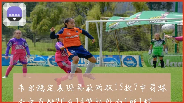 韦尔稳定表现再获两双15投7中罚球全中贡献20分14篮板外加1断1帽