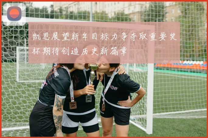 凯恩展望新年目标力争夺取重要奖杯期待创造历史新篇章
