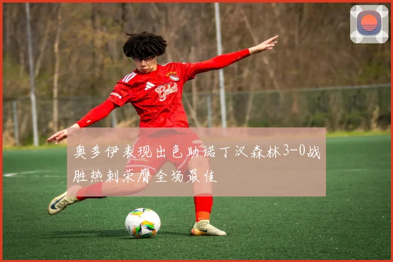 奥多伊表现出色助诺丁汉森林3-0战胜热刺荣膺全场最佳