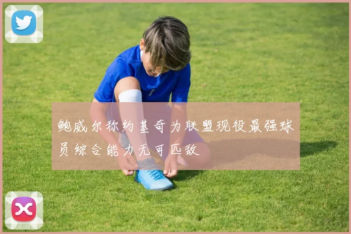 鲍威尔称约基奇为联盟现役最强球员综合能力无可匹敌