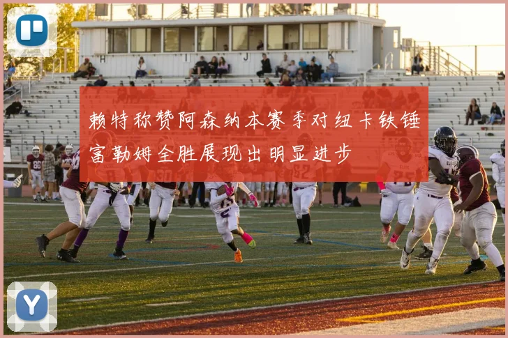 赖特称赞阿森纳本赛季对纽卡铁锤富勒姆全胜展现出明显进步