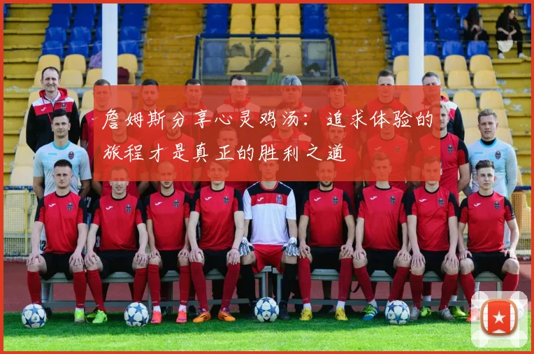 詹姆斯分享心灵鸡汤：追求体验的旅程才是真正的胜利之道