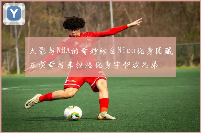 火影与NBA的奇妙结合Nico化身团藏东契奇与弗拉格化身宇智波兄弟