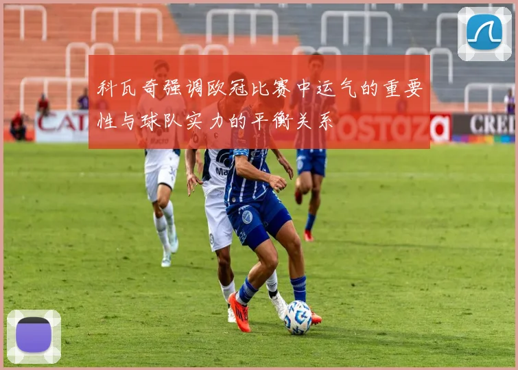 科瓦奇强调欧冠比赛中运气的重要性与球队实力的平衡关系