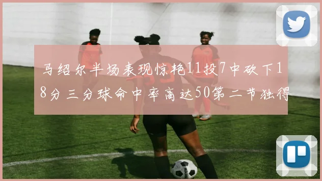 马绍尔半场表现惊艳11投7中砍下18分三分球命中率高达50第二节独得12分
