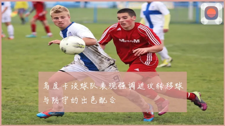 乌度卡谈球队表现强调进攻转移球与防守的出色配合