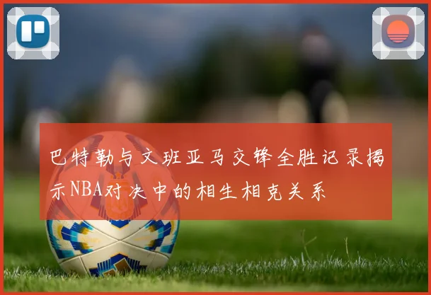 巴特勒与文班亚马交锋全胜记录揭示NBA对决中的相生相克关系