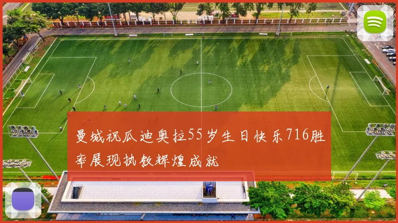 曼城祝瓜迪奥拉55岁生日快乐716胜率展现执教辉煌成就