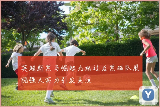 英超新黑马崛起九轮过后黑猫队展现强大实力引发关注