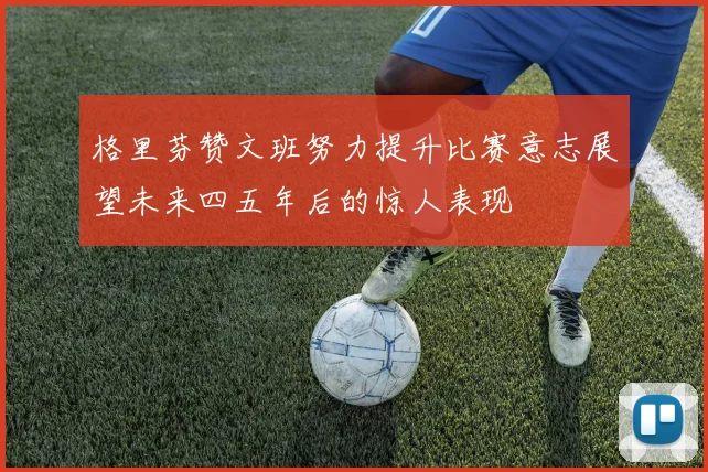 格里芬赞文班努力提升比赛意志展望未来四五年后的惊人表现